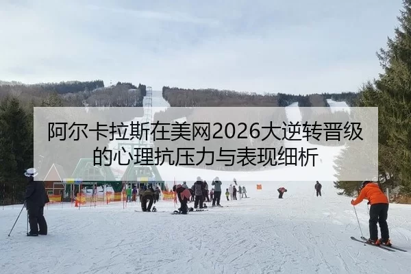 阿尔卡拉斯在美网2026大逆转晋级的心理抗压力与表现细析