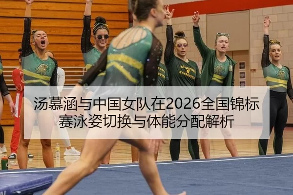 汤慕涵与中国女队在2026全国锦标赛泳姿切换与体能分配解析